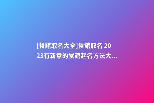 [餐館取名大全]餐館取名 2023有新意的餐館起名方法大全-第1張-店鋪起名-玄機派